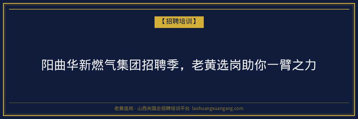 阳曲华新燃气集团招聘季，老黄选岗助你一臂之力 - 老黄选岗
