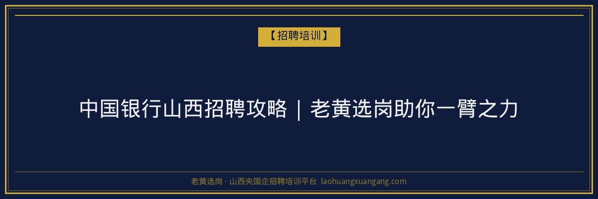 中国银行山西招聘攻略 | 老黄选岗助你一臂之力 - 老黄选岗