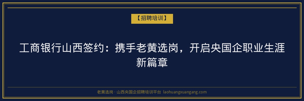 工商银行山西签约：携手老黄选岗，开启央国企职业生涯新篇章 - 老黄选岗