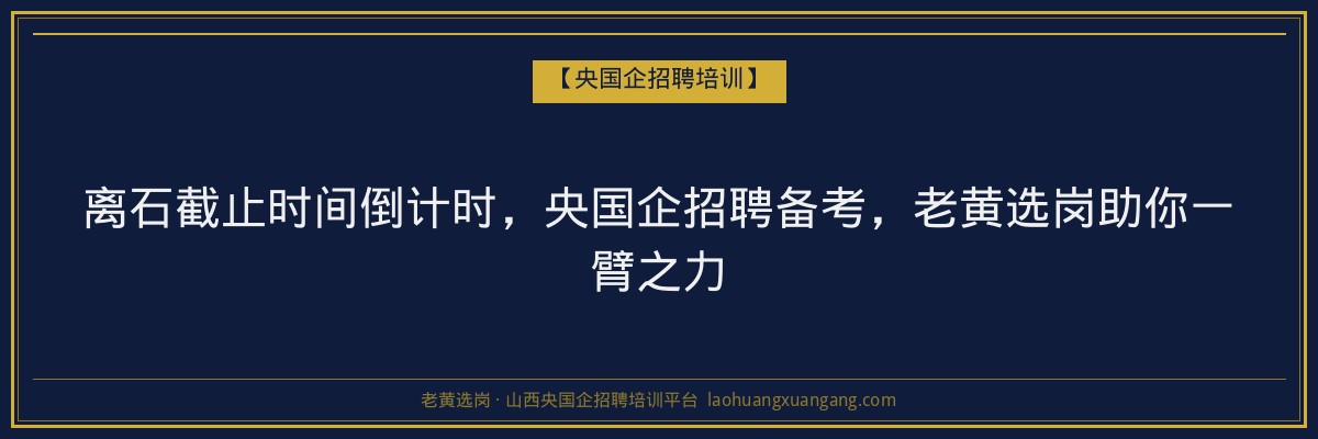 离石截止时间倒计时,央国企招聘备考,老黄选岗助你一臂之力 - 老黄选岗