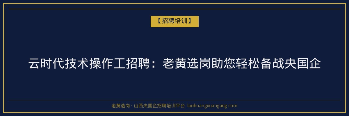 云时代技术操作工招聘:老黄选岗助您轻松备战央国企 - 老黄选岗
