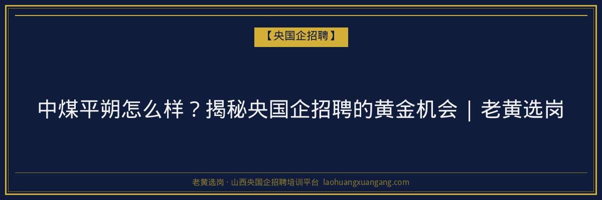 中煤平朔怎么样?揭秘央国企招聘的黄金机会 | 老黄选岗 - 老黄选岗