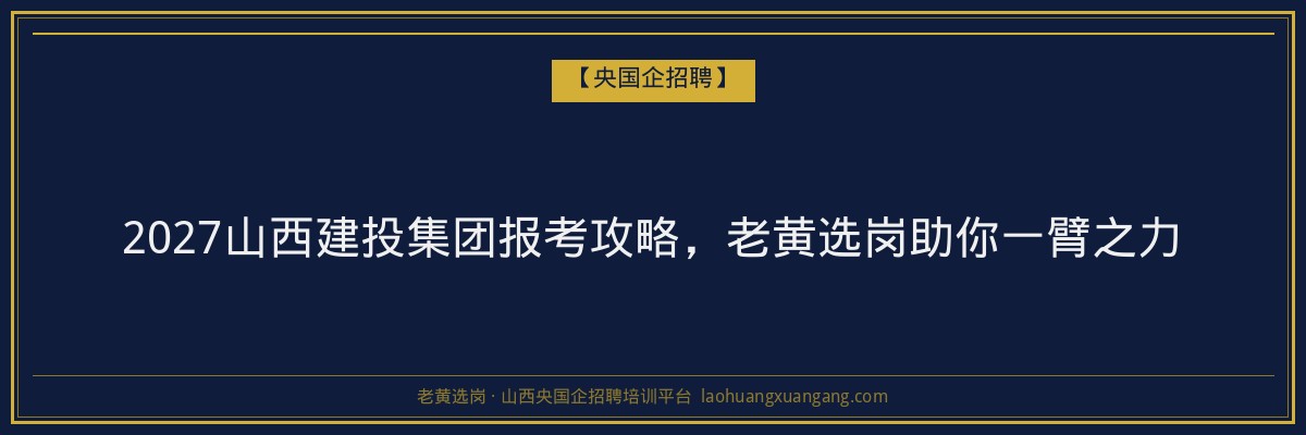2027山西建投集团报考攻略，老黄选岗助你一臂之力 - 老黄选岗