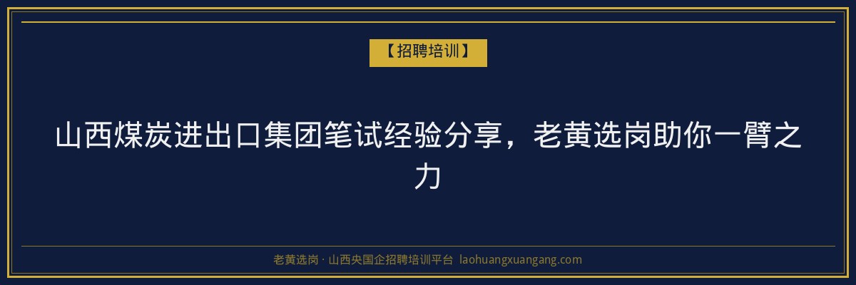 山西煤炭进出口集团笔试经验分享，老黄选岗助你一臂之力 - 老黄选岗