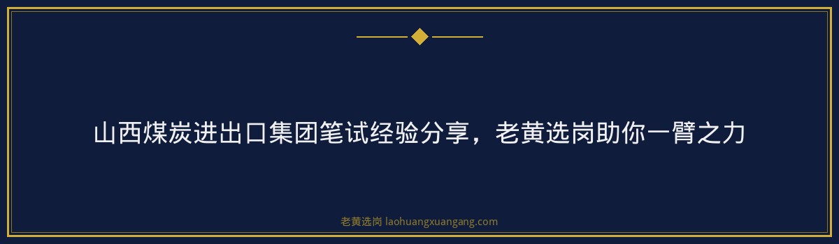 山西煤炭进出口集团笔试经验分享，老黄选岗助你一臂之力 - 要点