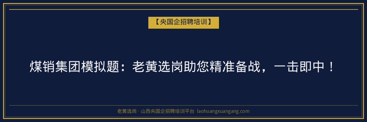 煤销集团模拟题：老黄选岗助您精准备战，一击即中！ - 老黄选岗