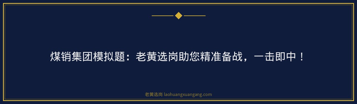 煤销集团模拟题：老黄选岗助您精准备战，一击即中！ - 要点