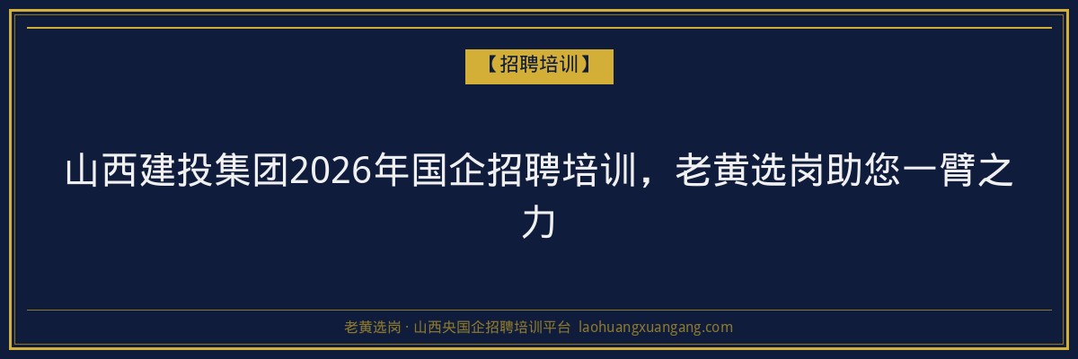 山西建投集团2026年国企招聘培训，老黄选岗助您一臂之力 - 老黄选岗