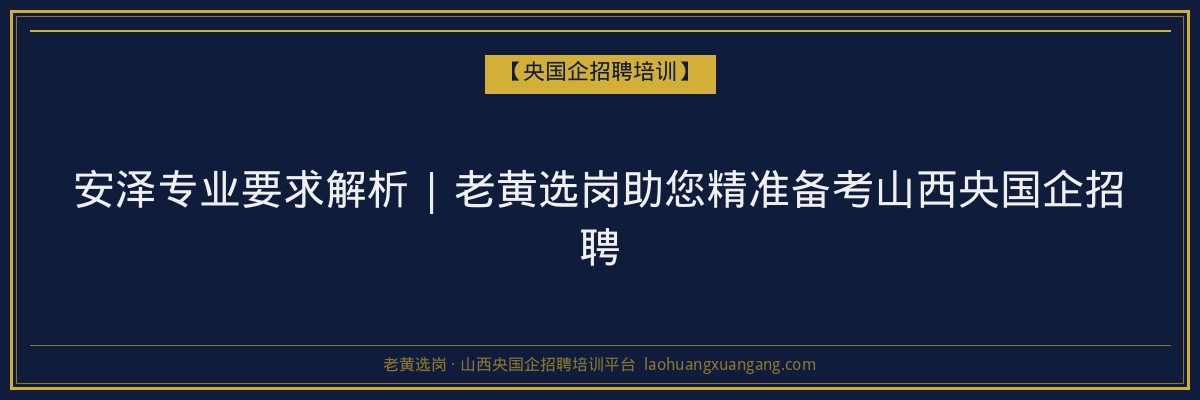 安泽专业要求解析 | 老黄选岗助您精准备考山西央国企招聘 - 老黄选岗