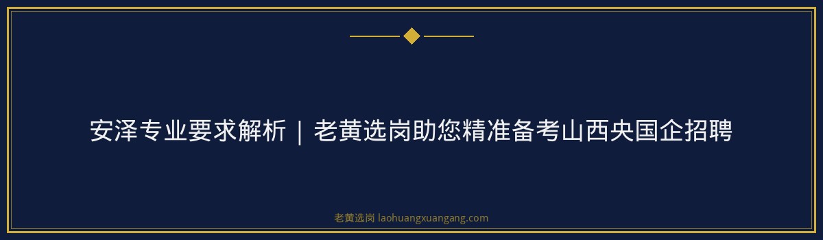 安泽专业要求解析 | 老黄选岗助您精准备考山西央国企招聘 - 要点