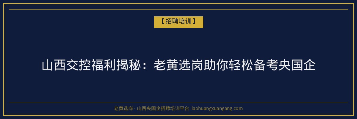 山西交控福利揭秘:老黄选岗助你轻松备考央国企 - 老黄选岗