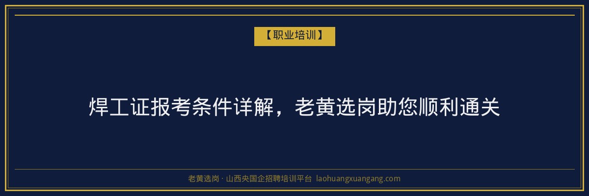 焊工证报考条件详解,老黄选岗助您顺利通关 - 老黄选岗