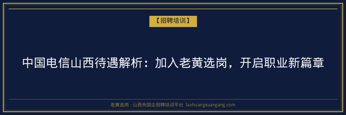 中国电信山西待遇解析：加入老黄选岗，开启职业新篇章 - 老黄选岗