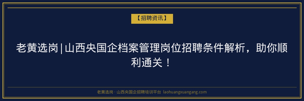 老黄选岗|山西央国企档案管理岗位招聘条件解析，助你顺利通关！ - 老黄选岗