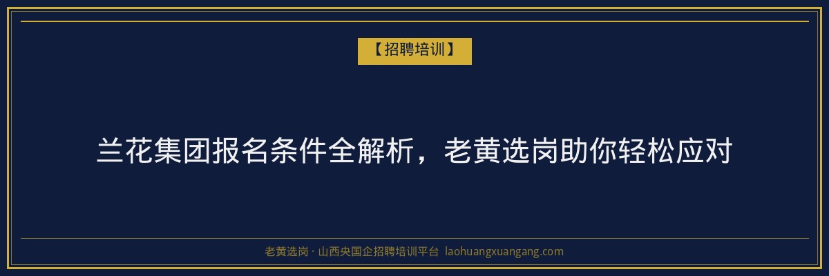 兰花集团报名条件全解析,老黄选岗助你轻松应对 - 老黄选岗