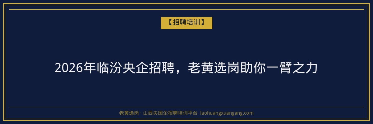 2026年临汾央企招聘，老黄选岗助你一臂之力 - 老黄选岗