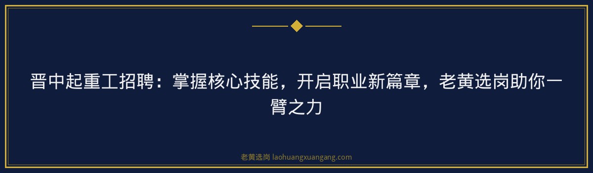晋中起重工招聘:掌握核心技能,开启职业新篇章,老黄选岗助你一臂之力 - 要点