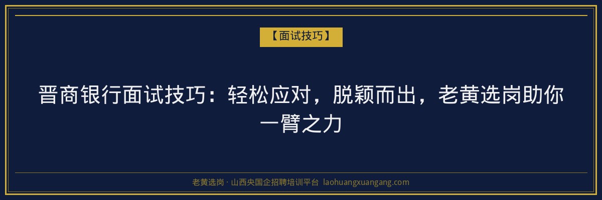 晋商银行面试技巧：轻松应对，脱颖而出，老黄选岗助你一臂之力 - 老黄选岗