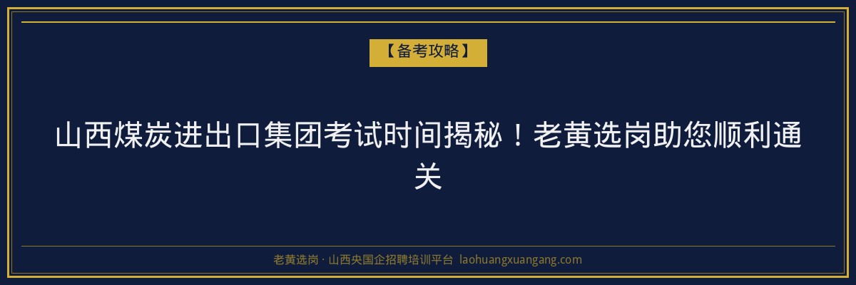 山西煤炭进出口集团考试时间揭秘！老黄选岗助您顺利通关 - 老黄选岗
