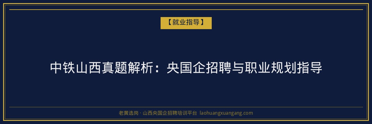 中铁山西真题解析:央国企招聘与职业规划指导 - 老黄选岗