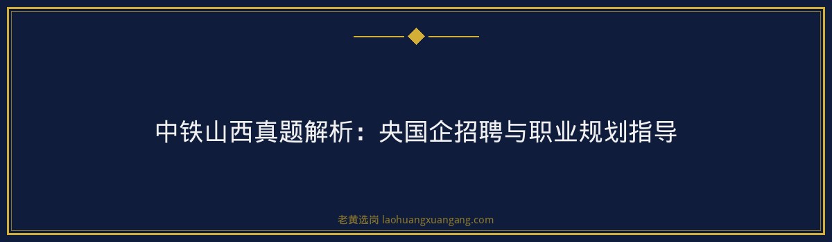 中铁山西真题解析:央国企招聘与职业规划指导 - 要点