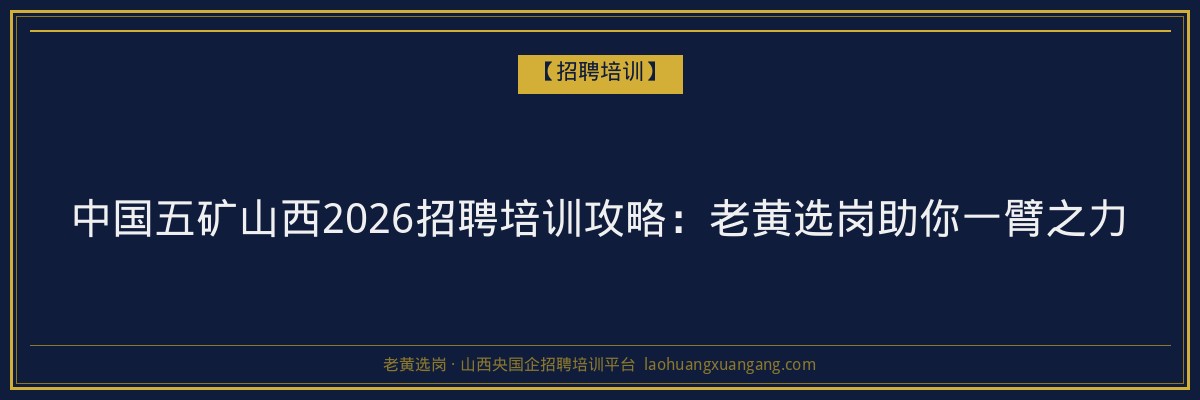 中国五矿山西2026招聘培训攻略：老黄选岗助你一臂之力 - 老黄选岗
