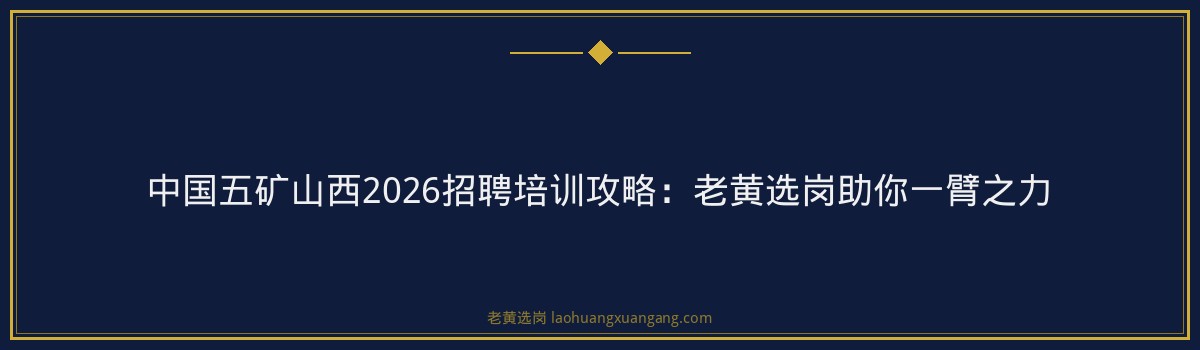中国五矿山西2026招聘培训攻略：老黄选岗助你一臂之力 - 要点