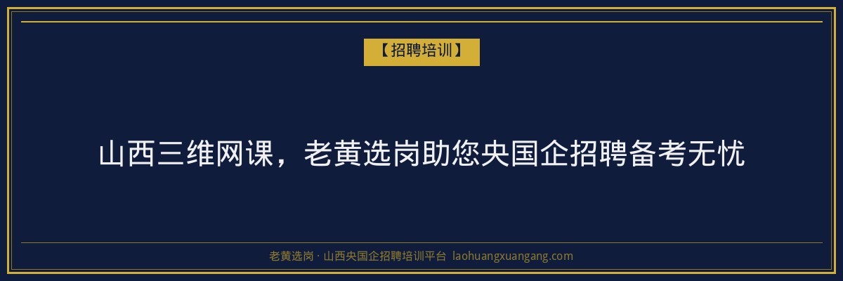 山西三维网课,老黄选岗助您央国企招聘备考无忧 - 老黄选岗