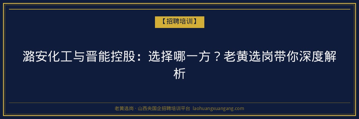潞安化工与晋能控股：选择哪一方？老黄选岗带你深度解析 - 老黄选岗