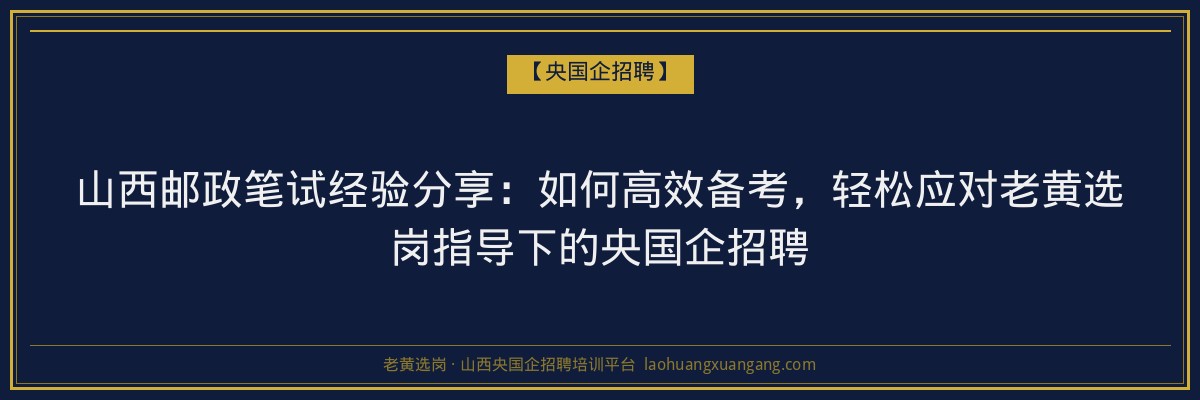 山西邮政笔试经验分享：如何高效备考，轻松应对老黄选岗指导下的央国企招聘 - 老黄选岗