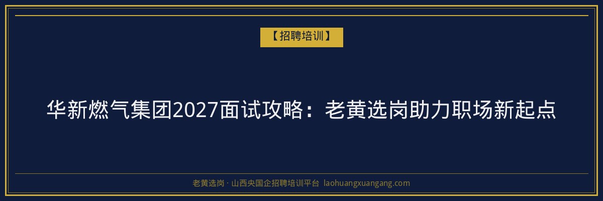 华新燃气集团2027面试攻略:老黄选岗助力职场新起点 - 老黄选岗