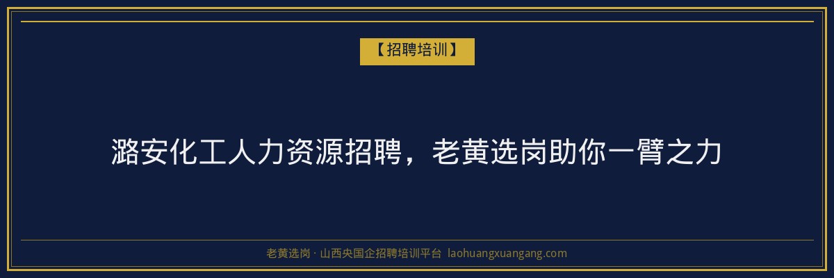 潞安化工人力资源招聘，老黄选岗助你一臂之力 - 老黄选岗