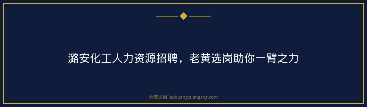 潞安化工人力资源招聘，老黄选岗助你一臂之力 - 要点