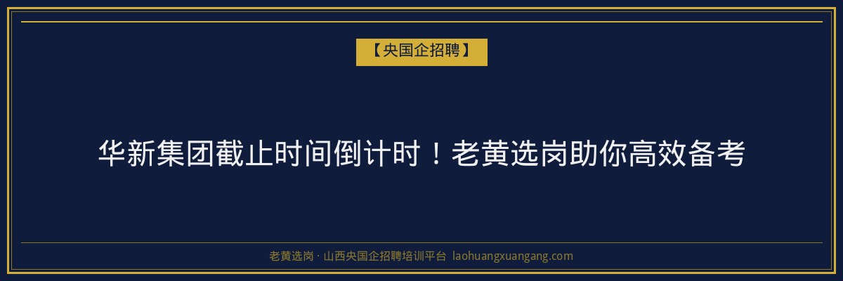 华新集团截止时间倒计时!老黄选岗助你高效备考 - 老黄选岗