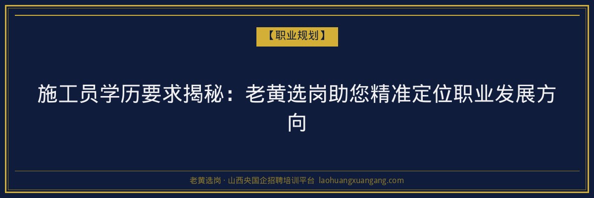 施工员学历要求揭秘:老黄选岗助您精准定位职业发展方向 - 老黄选岗