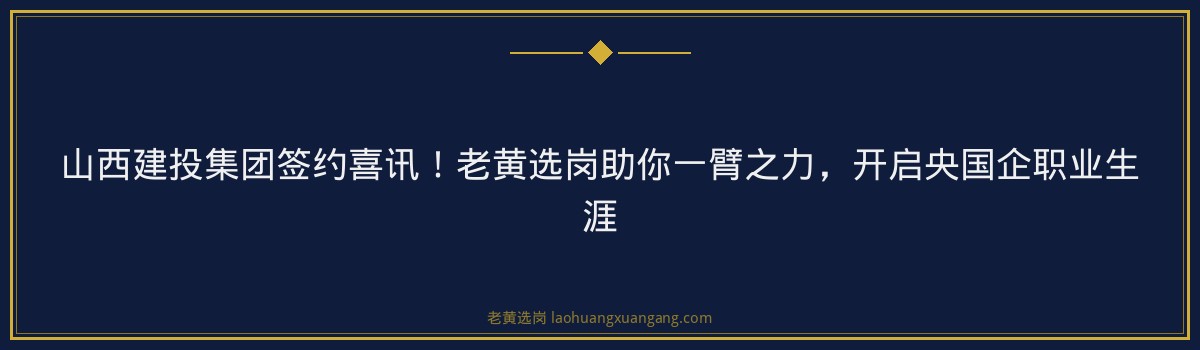 山西建投集团签约喜讯!老黄选岗助你一臂之力,开启央国企职业生涯 - 要点