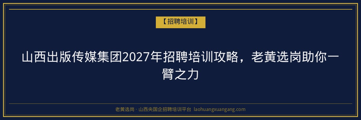 山西出版传媒集团2027年招聘培训攻略，老黄选岗助你一臂之力 - 老黄选岗