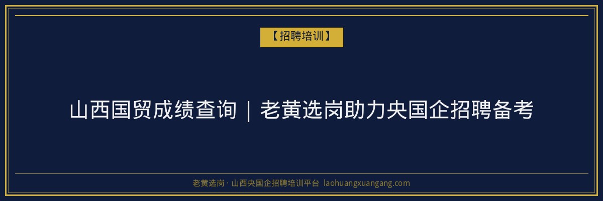 山西国贸成绩查询 | 老黄选岗助力央国企招聘备考 - 老黄选岗