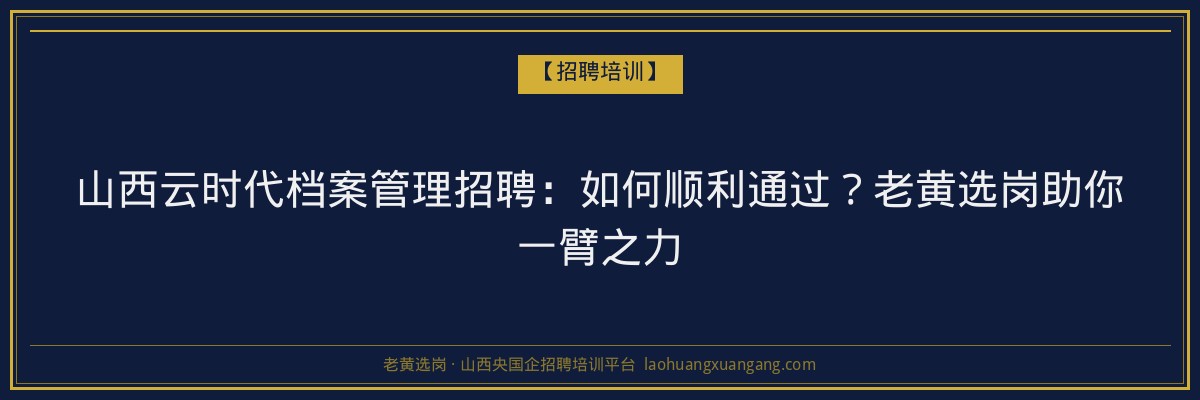 山西云时代档案管理招聘:如何顺利通过?老黄选岗助你一臂之力 - 老黄选岗