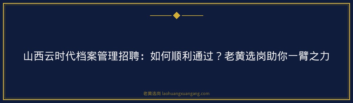 山西云时代档案管理招聘:如何顺利通过?老黄选岗助你一臂之力 - 要点