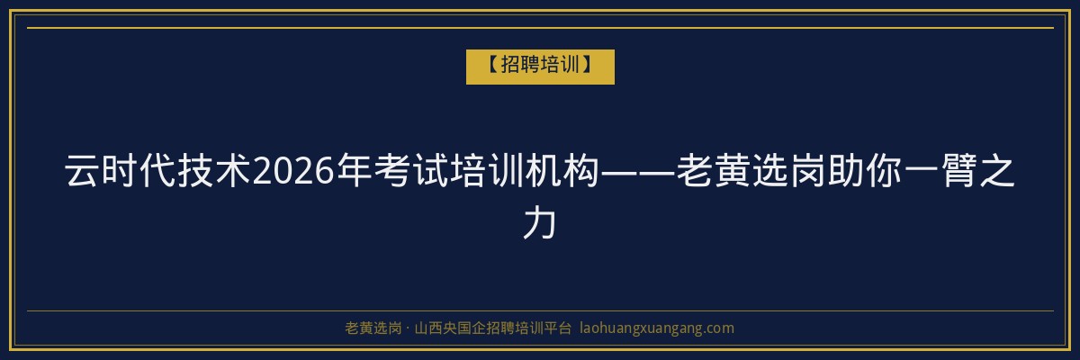 云时代技术2026年考试培训机构——老黄选岗助你一臂之力 - 老黄选岗