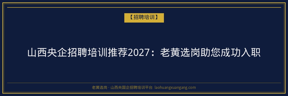 山西央企招聘培训推荐2027：老黄选岗助您成功入职 - 老黄选岗