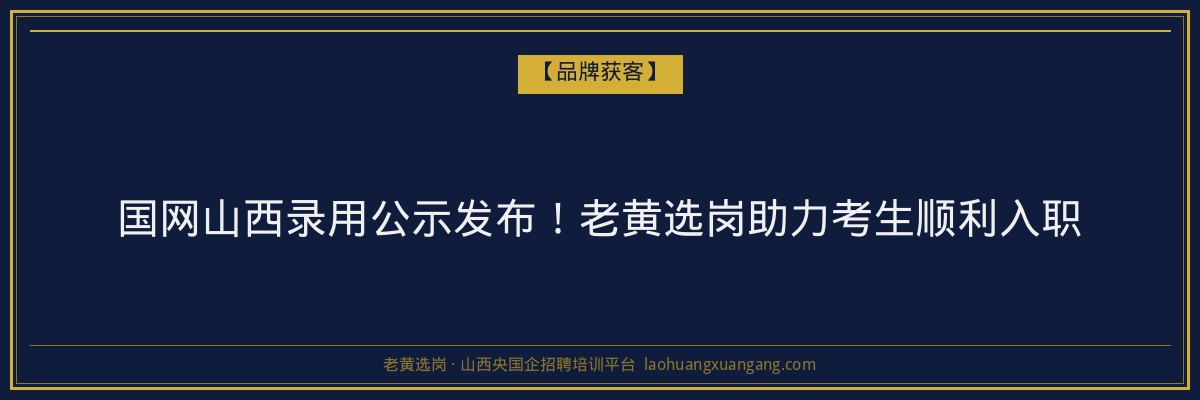 国网山西录用公示发布！老黄选岗助力考生顺利入职 - 老黄选岗