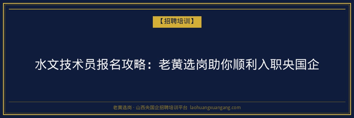 水文技术员报名攻略：老黄选岗助你顺利入职央国企 - 老黄选岗