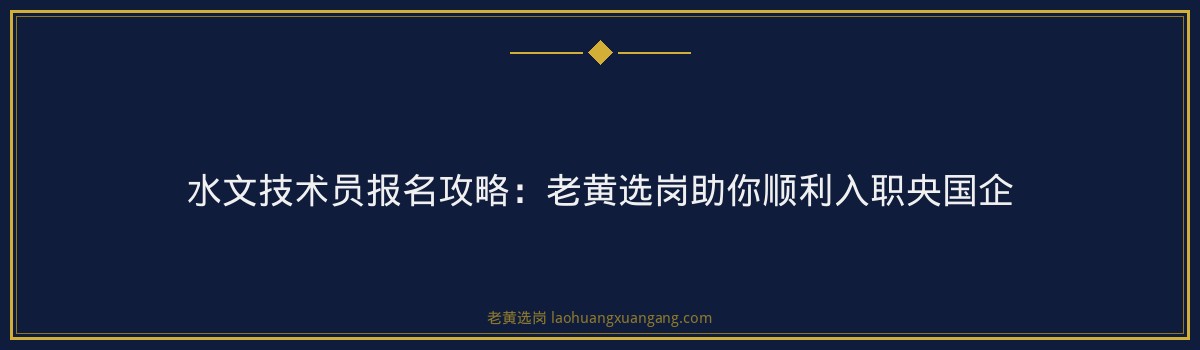 水文技术员报名攻略：老黄选岗助你顺利入职央国企 - 要点