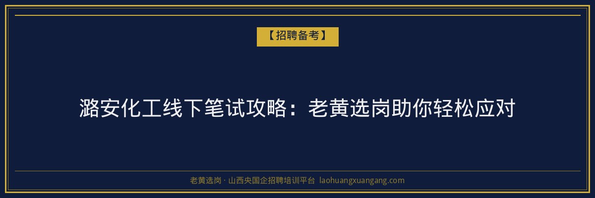潞安化工线下笔试攻略:老黄选岗助你轻松应对 - 老黄选岗