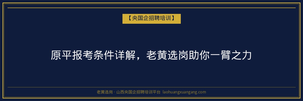 原平报考条件详解,老黄选岗助你一臂之力 - 老黄选岗