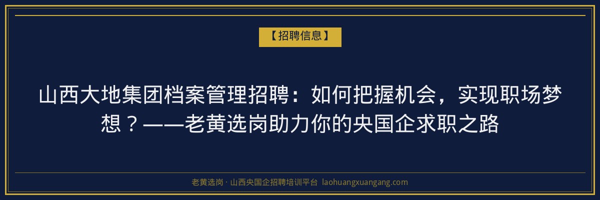 山西大地集团档案管理招聘:如何把握机会,实现职场梦想?——老黄选岗助力你的央国企求职之路 - 老黄选岗
