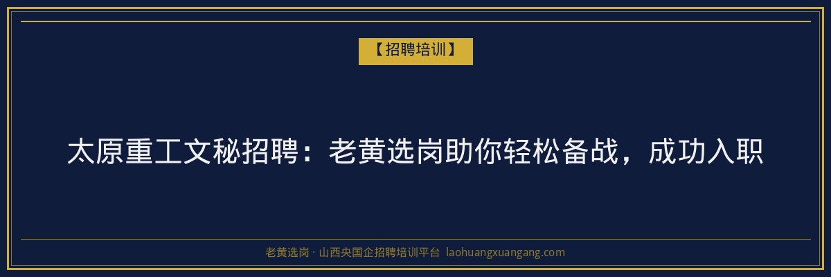 太原重工文秘招聘：老黄选岗助你轻松备战，成功入职 - 老黄选岗