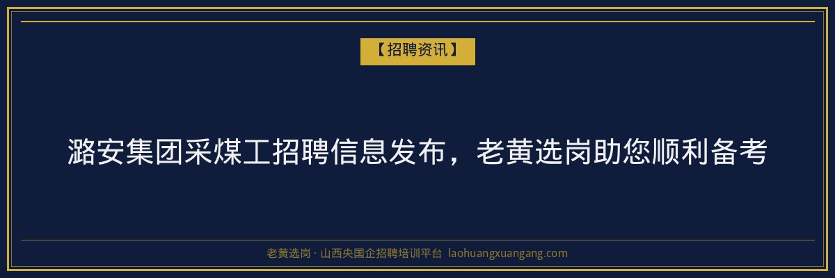 潞安集团采煤工招聘信息发布，老黄选岗助您顺利备考 - 老黄选岗